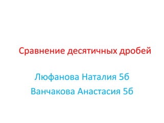 Сравнение десятичных дробей
Люфанова Наталия 5б
Ванчакова Анастасия 5б

 