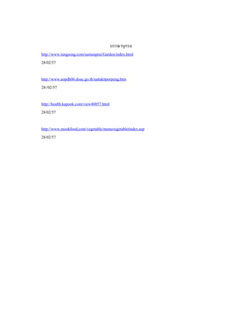 บรรณานุกรม
http://www.tungsong.com/samunprai/Garden/index.html
28/02/57
http://www.aopdh06.doae.go.th/sattakitporpeng.htm
28//02/57
http://health.kapook.com/view40857.html
28/02/57
http://www.mookfood.com/vegetable/menuvegetabletindex.asp
28/02/57

 