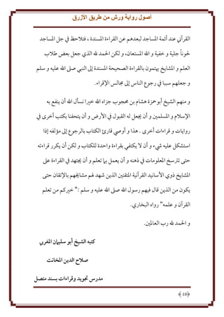 ‫أصول رواية ورش من طريق األزرق‬
‫القرآِن عند أئمة اْلساجد لبعدهم عن القراءة اْلسندة ، فتَلَظ ِف جل اْلساجد‬
‫ً‬
‫ْلونا جلية و خفية و اهلل اْلستعان، و لكن اْلمد هلل الذي جعل بعض طَلب‬
‫العلم و اْلشا خ يتمون بالقراءة الصحيحة اْلسندة إَل النبي صَل اهلل عليه و سلم‬
‫و جعلهم سببا ِف رجوع الناس إَل جمالس اِلقراء.‬
‫و منهم الشيخ أبومحزة هشام بن ُمجوب جزاه اهلل خْيا نسأل اهلل أن نفع به‬
‫اِلسَلم و اْلسلمني و أن َيعل له القبول ِف اُرض و أن تحفنا بكتب أخرى ِف‬
‫روا ات و قراءات أخرى . هذا و أويص قارئ الكتاب بالرجوع إَل مؤلفه إذا‬
‫استشكل عليه يشء و أن َل كتفي بقراءة واَدة للكتاب و لكن أن كرر قراءته‬
‫َتى ترتسخ اْلعلومات ِف ذهنه و أن عمل بَم تعلم و أن َيتهد ِف القراءة عَل‬
‫اْلشا خ ذوي اُسانيد القرآنية اْلتقنني الذ ن شهد ْلم مشاَيهم باِلتقان َتى‬
‫كون من الذ ن قال فيهم رسول اهلل صَل اهلل عليه و سلم :" خْيكم من تعلم‬
‫القرآن و علمه" رواه البخاري.‬
‫و اْلمد هلل رب العاْلني.‬
‫كتبه الشيخ أبو سليامن املغريب‬
‫صالح الدين املخانت‬
‫مدرس جتويد وقراءات بسند متصل‬
‫01‬

 