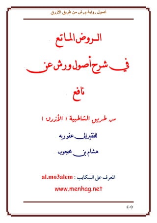 ‫أصول رواية ورش من طريق األزرق‬

‫الـــروض املــاتـع‬
‫يف شرح أصول ورش عن‬
‫نافع‬
‫من طريق الشاطبية ( األزرق )‬
‫للفقري إىل عفو ربه‬
‫هشام بن حمجوب‬
‫املعرف عىل السكايب : ‪al.mo3alem‬‬
‫‪www.menhag.net‬‬
‫2‬

 