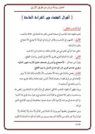 ‫أصول رواية ورش من طريق األزرق‬

‫أوال املذهب املالكي :‬
‫ذهب فقهاء هذا اْلذهب ِف صحة العمل بالقراءة الشاذة إَل ثَلثة مذاهب :‬
‫األول : اْلشهور ِف اْلذهب، وظاهر الروا ة ِف اْلوطأ: َل صح اَلَتجاج‬
‫بالقراءة الشاذة‬
‫َكى هذا الرأي الفتوَي عن اِلمام مالل ، واختاره ابن اْلاجب‬
‫الثاين : القراءة الشاذة جتري جمرى اْلَاد ِف العمل هبا دون القطع .‬
‫قول ابن عبدالرب : االحتجاج بام ليس يف مصَف عثامن قال به مجهور العلامء‬
‫وجيري عندهم جمرى خرب الواحد يف العمل به دون القطع.‬
‫الثالث : عمل بالشاذ عَل وجه اَلستحباب، ُن اِلمام مالل كان َل رى‬
‫اِلعادة ِف من فرق قضاء رمضان قائَلً: (ليس عليه إعادة وذلل جمزي عنه،‬
‫وأَب ذلل إيل أن تابعه ) .‬
‫وهبذا ظهر أن فقهاء اْلذهب اْلالكي اختلفوا ِف شأن القراءة الشاذة بني رافض ْلا‬
‫ومستحب، وجميز لَلَتجاج هبا فإذا ثبتت عندهم مع وجود سند قوي ْلا أخذوا‬
‫هبا كَم َدث ِف مْياث اِلخوة ُم، َيث عملوا بمقتضاها لوجود اِلمجاع الذي‬
‫قواها.‬
‫ومن َجتهم ِف رفضها أهنم رون أن الشاذ ليس كتا ًبا وَل سنة وَل إمجاعا وَل‬
‫ً‬
‫قياسا وَل غْي ذلل من اُدلة الَشعية و تبني من ذلل أن القراءة الشاذة َل تكون‬
‫ً‬
‫03‬

 