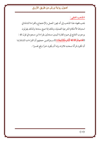 ‫أصول رواية ورش من طريق األزرق‬
‫4ملذهب احلنفي :‬
‫ذهب فقهاء هذا اْلذهب إَل أنه َيوز العمل واِلَتجاج بالقراءة الشاذة ِف‬
‫استنباط اَُكام الَشعية العملية، وذلل إذا صح سندها ولذلل قولون‬
‫بوجوب التتابع ِف صوم كفارة اليمني مستدلني بقراءة ابن مسعود ِف قول اهلل :‬
‫((‬

‫))، ومؤكد ن َجتهم أن القراءات الشاذة إما‬

‫أن تكون قرآنًا نسخت تَلوته وإما أن كون خربا وقع تفسْيا .‬
‫ً‬
‫ً‬

‫33‬

 