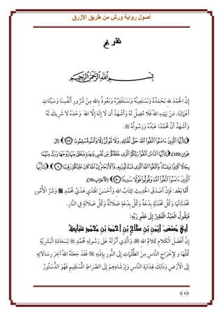 ‫أصول رواية ورش من طريق األزرق‬

‫تقديم‬
‫‪‬‬
‫َ ِ‬
‫ِ ُ ِ ُ ِ‬
‫ح َ ُ َ ح ِ ُ َ ح َحُُِ َ ُ ُ‬
‫إِن اْلمدَ هللِ نَحمدُ ه و َنستَعينُه ونَستغفره و َنعوذ بِاهللِ من ُشور َأ حنفسنَا وسيئات‬
‫َ َ‬
‫َّ ح َ ح‬
‫ح ُ‬
‫ِ ِ‬
‫ِ‬
‫َأع ََملِنَا. من يده اهللُ فَل مضل َله و َأشهدُ َأن َل إِ َله إ ََِّل اهللَ وَدَ ه َل ُش ل َله‬
‫ح‬
‫َ ح ُ َ َ ِ َ ُ‬
‫َ َ‬
‫َ َ ُ َّ ُ َ ح َ‬
‫َ ح َح‬
‫و َأشهدُ َأن ُمَمدً ا عبدُ ه ورسو ُله ‪.‬‬
‫َ ح َ َّ ُ َّ َ ح ُ َ َ ُ ُ‬
‫َ‬
‫‪ ‬ﭤ ﭥ ﭦ ﭧ ﭨ ﭩ ﭪ ﭫ ﭬ ﭭ ﭮ ﭯﭰ ‪( ‬آل‬
‫ِع َران:102),‪ ‬ﭑ ﭒ ﭓ ﭔ ﭕ ﭖ ﭗ ﭘ ﭙ ﭚ ﭛ ﭜ ﭝ ﭞ‬
‫مْ َ‬
‫ﭟ ﭠ ﭡ ﭢ ﭣ ﭤ ﭥ ﭦ ﭧ ﭨ ﭩ ﭪ ﭫ ﭬ ﭭ ﭮﭯ ‪ ,‬ﮥ‬
‫ﮦ ﮧ ﮨ ﮩ ﮪ ﮫ ﮬﮭ‪( ‬اْلح َزاب:00),‬
‫َْ ْ م‬
‫َ ح ِ ِ‬
‫َ َ ح ُ ِ‬
‫َأما َبعد: فإِن َأصدَ ق اْلد ث كِتَاب اهللِ و َأَسن اْلَدح ي هدح ي ُمَمد ‪ ‬وُش اُُمور‬
‫ُ‬
‫َ َّ ح‬
‫َ ح َ َ ح ِ َ ُ ُ َّ‬
‫َ‬
‫َّ‬
‫َّ‬
‫ِ‬
‫َ َ َّ‬
‫َ َ َ َ َّ َ َ‬
‫ُم حدَ َثاُتا وكُل ُم حدَ َثة بِدح عة وكُل بِدح عة ضَل َلة وكُل ضَل َلة ِِف النَّار.‬
‫ُ ُ َ َ َّ ُ‬

‫ِ ِ‬
‫ِ‬
‫فيقول العبدُ الفقري إَِل عفو ربه:‬
‫ََُ ُ َ‬
‫َ ُ َ َ َ‬

‫ِ م َم ٍ شب ِك‬
‫ِ ََاح ْن َ ْ َد ْن ُح َّد ََاي ْ‬
‫ِ أحم َ ب‬
‫ٍب‬
‫َِي ُص َب ا ْ َن ْن صل‬
‫ِب‬
‫أب م ْع َ يم‬
‫ِ َِ ِ‬
‫ِ‬
‫ِ‬
‫َّ ح َ َ‬
‫ِ‬
‫إِن َأفضل ا حلكََلم كََلم اهللِ ‪ ‬وا َّلذي َأنحز َله عَل رسولِه ُمَمد ‪ ‬لِسعادة ا حلبَش َّ ة‬
‫َ َ َ َ‬
‫َ‬
‫ُ َّ‬
‫َ ُ ََ َ ُ‬
‫ُ‬
‫ِ ِ َ ِ‬
‫ِ ح ِ‬
‫ِ‬
‫ِ ِ َ ُّ ُ ِ َ‬
‫كُلها و ِلخراجِ النَّاس من الظل ََمت إَِل النُّور بِإِذنِه ‪ ‬فقدح جعله اهللُ آخر رساَلتِه‬
‫ََ َ ََُ‬
‫َ‬
‫َ َ‬
‫ِح َ‬
‫ِ‬
‫ِ‬
‫ِ َ َ ِ ِ‬
‫ِ َ ح َ ِِ ح َ‬
‫إَِل اَُرض وذلِل ْلدَ ا َ ة النَّاس وإِرشادهم إَِل الِّصاط اْلستَقيم فهو الدُّ ستُور‬
‫حُ ح ِ َ ُ َ‬
‫َ‬
‫ح ُ‬
‫َ ح ح‬
‫َ‬

‫4‬

 