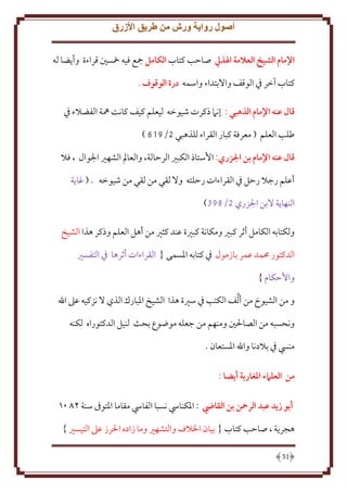 ‫أصول رواية ورش من طريق األزرق‬
‫اإلمام الشيخ العالمة اهلذيل صاَب كتاب الكامل مجع فيه مخسني قراءة وأ ضا له‬
‫كتاب آخر ِف الوقف واَلبتداء واسمه درة الوقوف .‬
‫قال عنه اإلمام الذهبي : إنَم ذكرت شيوخه ليعلم كيف كانت ُهة الفضَلء ِف‬
‫طلب العلم ( معرفة كبار القراء للذهبي 2/816 )‬
‫قال عنه اإلمام بن الزري: اُستاذ الكبْي الرَالة، والعامل الشهْي اجلوال ، فَل‬
‫أعلم رجَل رَل ِف القراءات رَلته وَل لقي من لقي من شيوخه . ( غا ة‬
‫النها ة َلبن اجلزري 2/983)‬
‫ولكتابه الكامل أثر كبْي ومكانة كبْية عند كثْي من أهل العلم وذكر هذا الشيخ‬
‫الدكتور ُممد عمر بازمول ِف كتابه اْلسمى { القراءات أثرها ِف التفسْي‬
‫واَُكام }‬
‫و من الشيوخ من أ َّلف الكتب ِف سْية هذا الشيخ اْلبارك الذي َل نزكيه عَل اهلل‬
‫ونحسبه من الصاْلني ومنهم من جعله موضوع بحث لنيل الدكتوراه لكنه‬
‫منيس ِف بَلدنا واهلل اْلستعان .‬
‫من العلامء املغاربة أيضا :‬
‫أبو زيد عبد الرمحن بن القايض : املكنايس نسبا الفايس مقاما املتوىف سنة 7106‬
‫هجرية ، صاحب كتاب { بيان اخلالف والتشهري وما زاده احلرز عىل التيسري }‬
‫15‬

 