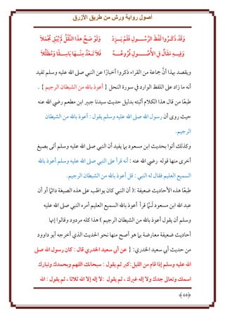 ‫أصول رواية ورش من طريق األزرق‬
‫ِ‬
‫ِ ََ‬
‫وقد ذكَـروا لفظ الرســـول فلم َيــزد‬
‫َ َ َ ُ َ َ َّ ُ‬

‫َ َ َ َّ َ‬
‫ُ َ ِ ُ َ َ‬
‫ولو صح هذا النَّقل  م ُيبق جممال‬

‫َ ِ ََ‬
‫وفِيــه مقال يف األُصــــول فروعـــه‬
‫ِ ُُ ُ ُ‬
‫ُ‬

‫ِ َ ِ‬
‫َُ َ َ‬
‫َ َ‬
‫فال َتـعدُ منــها َباســقا ومظلال‬

‫َّ‬
‫و قصد هبذا أن مجاعة من القراء ذكروا أخبارا عن النبي صَل اهلل عليه وسلم تفيد‬
‫ً‬
‫أنه ما زاد عَل اللفظ الوارد ِف سورة النحل { أعوذ باهلل من الشيطان الرجيم } .‬
‫طبعا من قال هذا الكَلم أثبته بدليل َد ث سيدنا جبْي ابن مطعم رِض اهلل عنه‬
‫ً‬
‫َيث روى أن رسول اهلل صَل اهلل عليه وسلم قول : أعوذ باهلل من الشيطان‬
‫الرجيم.‬
‫وكذلل أتوا بحد ث ابن مسعود بَم فيد أن النبي صَل اهلل عليه وسلم أتى بصيغ‬
‫أخرى منها قوله رِض اهلل عنه : أنه قرأ عَل النبي صَل اهلل عليه وسلم أعوذ باهلل‬
‫السميع العليم فقال له النبي : قل أعوذ باهلل من الشيطان الرجيم.‬
‫طبعا هذه اَُاد ث ضعيفة :( أن النبي كان واظب عَل هذه الصيغة دائَم أو أن‬
‫ً‬
‫ً‬
‫عبد اهلل ابن مسعود َلـَم قرأ أعوذ باهلل السميع العليم أمره النبي صَل اهلل عليه‬
‫َّ‬
‫وسلم أن قول أعوذ باهلل من الشيطان الرجيم ) هذا كله مردود وقالوا إهنا‬
‫أَاد ث ضعيفة معارضة بَم هو أصح منها نحو اْلد ث الذي أخرجه أبو داوود‬
‫من َد ث أب سعيد اْلدري: { عن أيب سعيد الدري قال : كان رسول اهلل صىل‬
‫اهلل عليه وسلم إذا قام من الليل:كرب ثم يقول : سبَانك اللهم وبَمدك وتبارك‬
‫اسمك وتعاَل جدك وال إله غريك ، ثم يقول :ال إله إال اهلل ثالثا ، ثم يقول : اهلل‬
‫46‬

 
