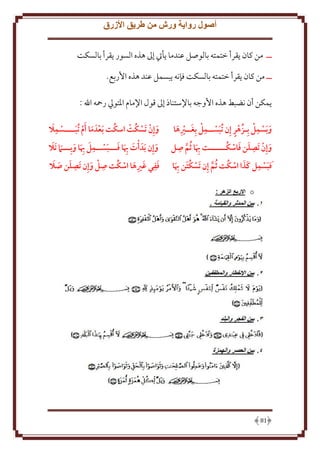 ‫أصول رواية ورش من طريق األزرق‬
‫ــ من كان قرأ ختمته بالوصل عندما أيت إَل هذه السور قرأ بالسكت‬
‫ــ من كان قرأ ختمته بالسكت فإنه بسمل عند هذه اُربع.‬
‫مكن أن نضبط هذه اُوجه باِلستناذ إَل قول اِلمام اْلتويل رمحه اهلل :‬
‫ِ‬
‫ِ‬
‫ٍ‬
‫و َبسمل بِـزُ هر إِن ُتبســمل بِغــريها‬
‫َ َِ‬
‫َ‬
‫َ‬
‫ِ‬
‫ِ َ َ ُ‬
‫وإِن َتصلن فاسكــــــت هبا ُثم صل‬
‫َ‬
‫ِ َ َّ‬
‫َ ِ ََ‬
‫ُ‬
‫َفبسمل كذا اسكت ُثم إِن َتسكتن هبا‬
‫ُ َ َِ‬
‫َّ‬

‫18‬

‫َِ‬
‫ُ‬
‫ُ‬
‫وإِن َتسكت اسكت َبعدَ ما َأم ُتبــــسمال‬
‫َ‬
‫َ‬
‫َ‬
‫ِ‬
‫َ‬
‫وإِن َبدَ أت هبا فـــبســمل هبا وبِـــ َام َتال‬
‫َ َِ َ‬
‫َ َِ َ َ‬
‫َ‬
‫ِ‬
‫ِ‬
‫ِ َ َ َ‬
‫ُ‬
‫ففي غريها اسكت صل وإِن َتصلن صال‬
‫َ‬
‫َ َ َِ‬

 
