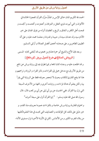 ‫أصول رواية ورش من طريق األزرق‬
‫اْلمد هلل الكر م اْلنان خالق اِلنس و اجلآن منزل القرآن اْلعجزة اْلالدة ِف‬
‫ّ ّ‬
‫اُكوان و التي أهبرت ذوي العقل و العرفان و أعجزت و أفحمت و أجلمت و‬
‫قمعت أهل الكفر و النفاق و الز غ و الطغيان أنزله من فوق اجلنان عَل خْي‬
‫اُنام سيد ولد عدنان سيدنا و َبيبنا و قدوتنا و معلمنا ُممد عليه و عَل آله‬
‫الطيبني الطاهر ن و عَل صحابته أمجعني أفضل الصَلة و أزكى التسليم.‬
‫و بعد فإن اُخ والشيخ أبو محزة هشام بن ُمجوب قد أبلغني كتابه اْلسمى‬
‫{‬

‫}‬

‫و قد اطلعت عليه و وجدته كتابا نافعا و قيَم تطرق فيه إَل روا ة ورش عن نافع‬
‫من طر ق اُزرق مع مدخل مجيل إَل القراءات و ذكر القراء و الرواة و ترامجهم و‬
‫هذا مما نفع القارئ للكتاب بحيث َل تنحِّص معرفته فقط عَل الروا ة التي قرأ‬
‫هبا و لكن علم أن هناك قراءات و روا ات أخرى و كلها من اَُرف السبعة‬
‫التي نزل هبا القرآن. ففي اْلد ث عن بن أب ليَل عن أب بن كعب قال ، قال‬
‫رسول اهلل صَل اهلل عليه وسلم : " إنَم القرآن أنزل عَل سبعة أَرف"‬
‫و اهتَمم اْلغاربة بروا ة ورش خاصة و بالقراءات عموما معروف منذ القدم. و‬
‫خْي دليل عَل ذلل، كل اْلؤلفات و التصانيف التي كتبت ِف هذا العلم فأغلبها‬
‫من بَلد اْلغرب الكبْي و من اُندلس. لكن ِف اْلونة اُخْية نزل مستوى اُداء‬

‫9‬

 