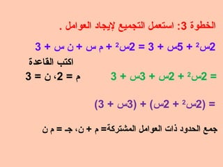‫الخطوة 3: استعمل التجميع ليجاد العوامل .‬
‫2س2 + 5س + 3 = 2س2 + م س + ن س + 3‬
‫اكتب القاعدة‬
‫م = 2، ن = 3‬
‫= 2س 2 + 2 س + 3 س + 3‬
‫= )2س2 + 2س( + )3س + 3(‬
‫جمع الحدود ذا ت العوامل المشتركة= م + ن، جـ = م ن‬

 