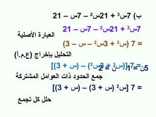 ‫ب( 7س3 + 12س2 – 7س – 12‬
‫7س3 + 12س2 – 7س – 12‬

‫العبارة الصلية‬

‫= 7 )س3 + 3س2 – س – 3(‬
‫التحليل بإخراج )ع.م.أ(‬
‫5ن==71])سن = 2س2( – )س + 3([‬
‫3+3‬
‫جمع الحدود ذات العوامل المشتركة‬
‫= 7 ]س2 )س + 3( – )س + 3([‬
‫حلل كل تجمع‬

 