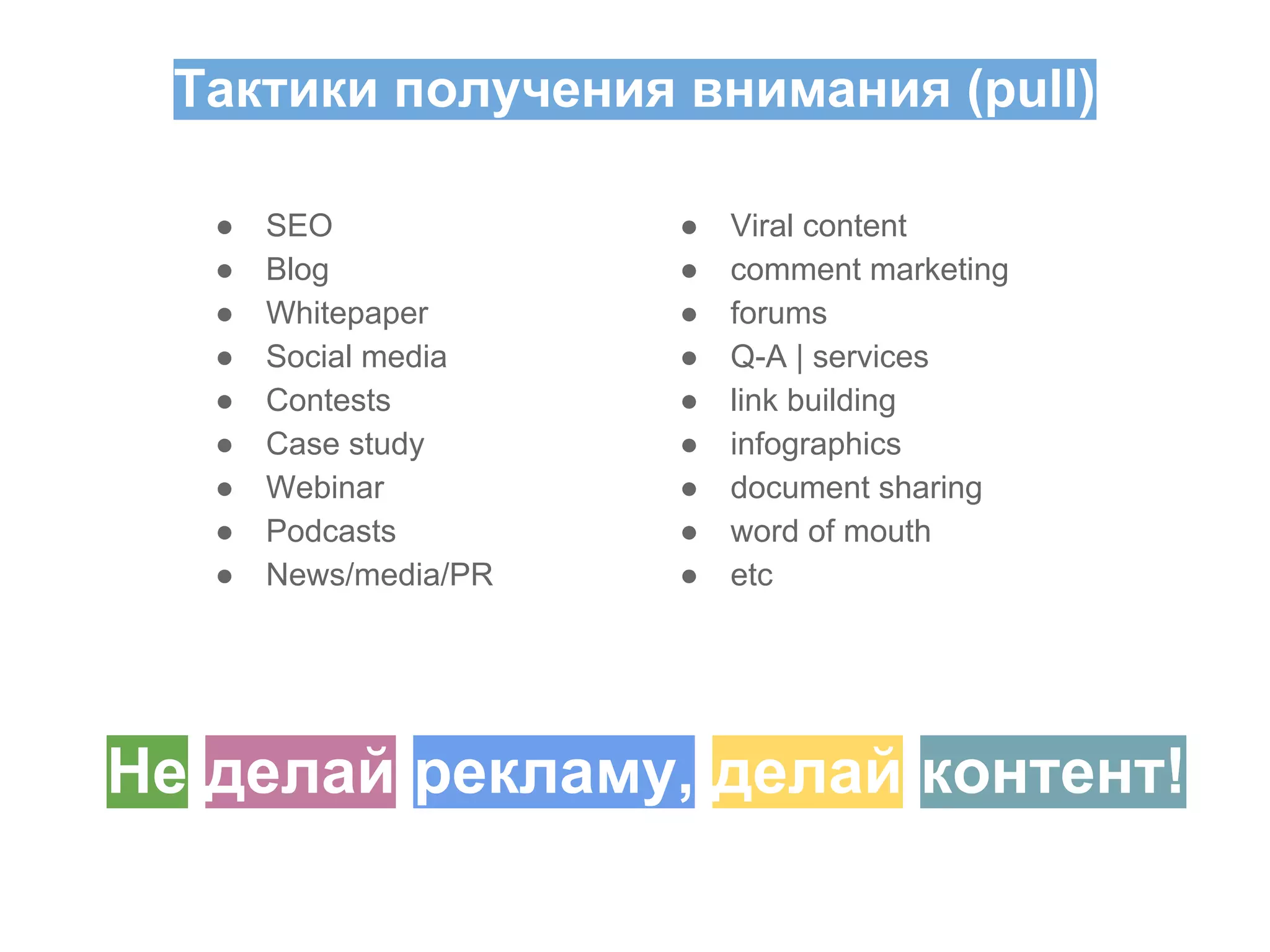 Тактики получения внимания (pull)
●
●
●
●
●
●
●
●
●

SEO
Blog
Whitepaper
Social media
Contests
Case study
Webinar
Podcasts
News/media/PR

●
●
●
●
●
●
●
●
●

Viral content
comment marketing
forums
Q-A | services
link building
infographics
document sharing
word of mouth
etc

Не делай рекламу, делай контент!

 