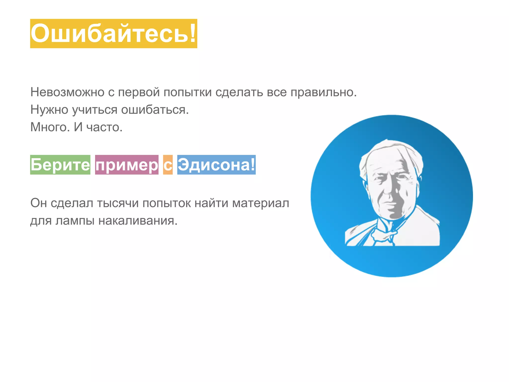 Ошибайтесь!
Невозможно с первой попытки сделать все правильно.
Нужно учиться ошибаться.
Много. И часто.

Берите пример с Эдисона!
Он сделал тысячи попыток найти материал
для лампы накаливания.

 