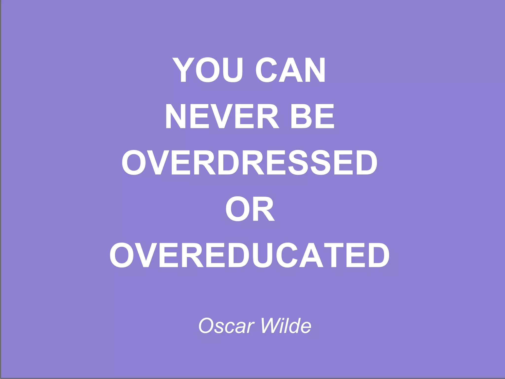 YOU CAN
NEVER BE
OVERDRESSED
OR
OVEREDUCATED
Oscar Wilde

 
