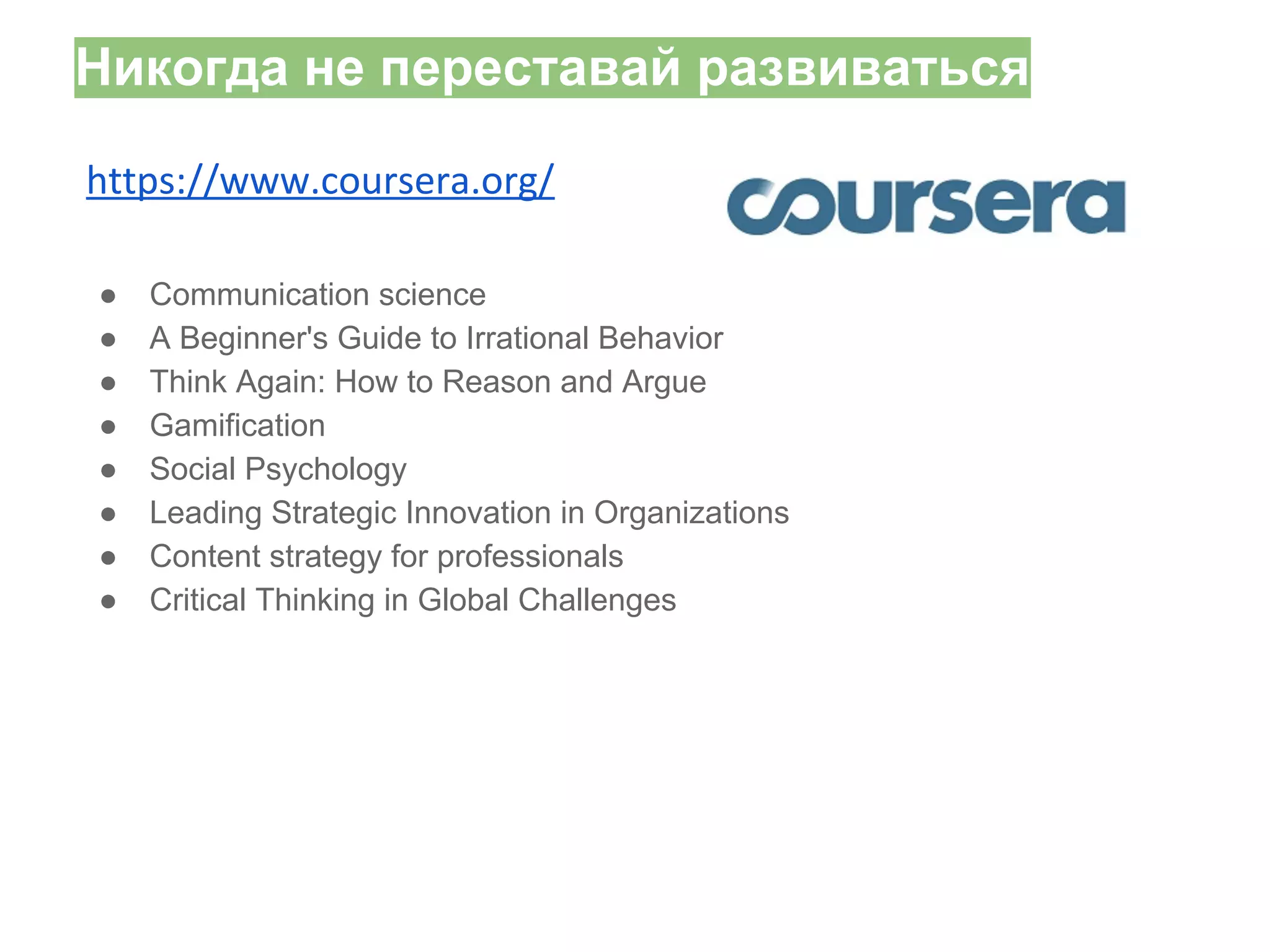 Никогда не переставай развиваться
https://www.coursera.org/
●
●
●
●
●
●
●
●

Communication science
A Beginner's Guide to Irrational Behavior
Think Again: How to Reason and Argue
Gamification
Social Psychology
Leading Strategic Innovation in Organizations
Content strategy for professionals
Critical Thinking in Global Challenges

 