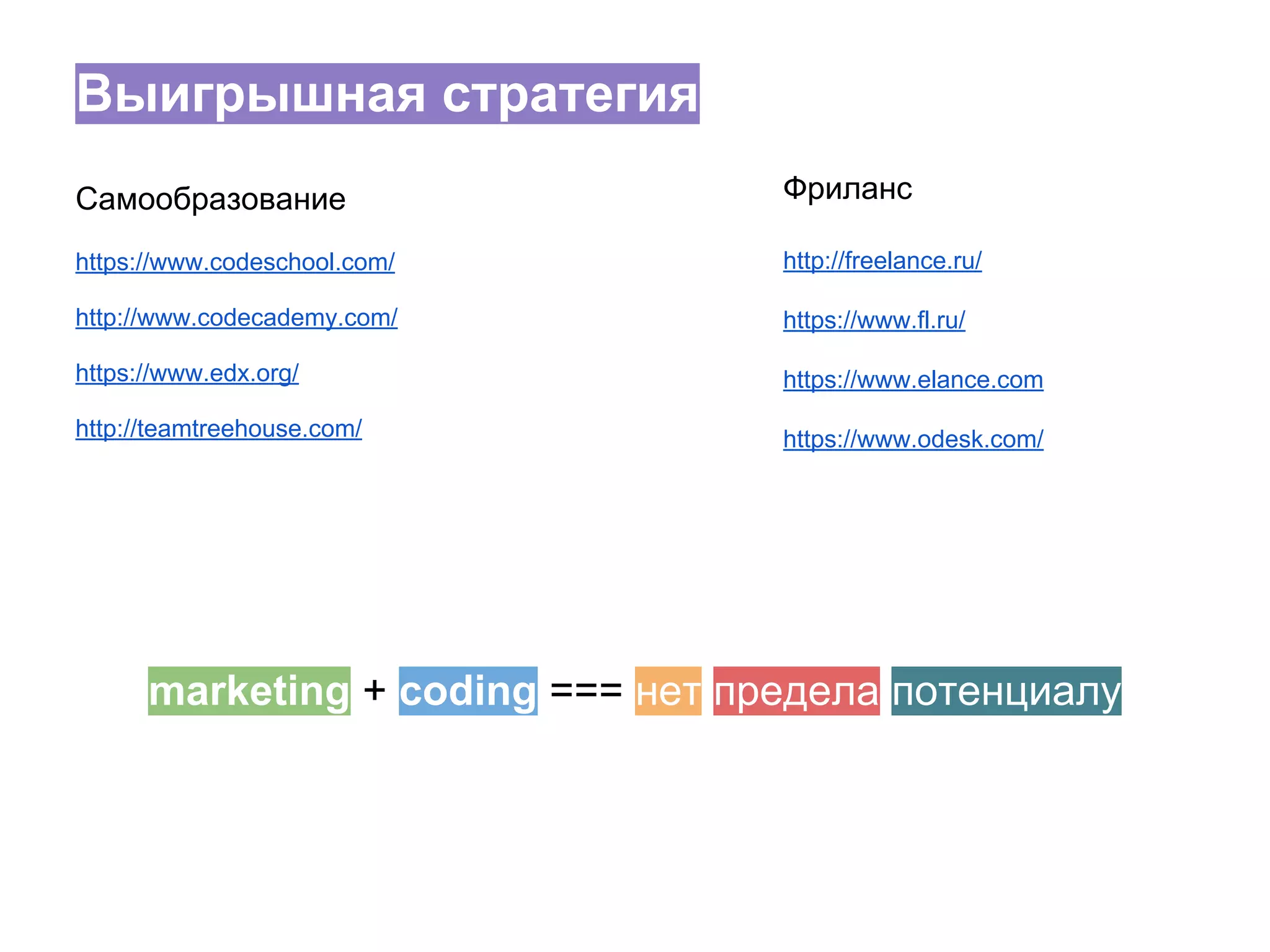 Выигрышная стратегия
Самообразование

Фриланс

https://www.codeschool.com/

http://freelance.ru/

http://www.codecademy.com/

https://www.fl.ru/

https://www.edx.org/

https://www.elance.com

http://teamtreehouse.com/

https://www.odesk.com/

marketing + coding === нет предела потенциалу

 