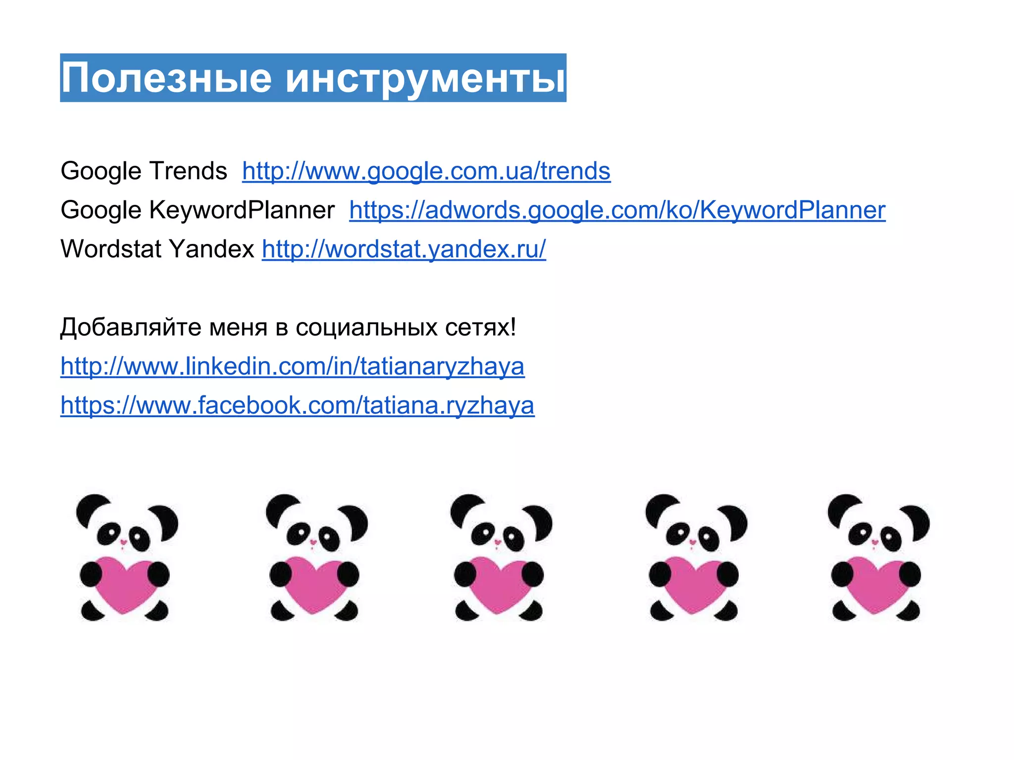 Полезные инструменты
Google Trends http://www.google.com.ua/trends
Google KeywordPlanner https://adwords.google.com/ko/KeywordPlanner
Wordstat Yandex http://wordstat.yandex.ru/
Добавляйте меня в социальных сетях!
http://www.linkedin.com/in/tatianaryzhaya
https://www.facebook.com/tatiana.ryzhaya

 