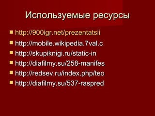 Используемые ресурсы
 http://900igr.net/prezentatsii
 http://mobile.wikipedia.7val.c
 http://skupiknigi.ru/static-in
 http://diafilmy.su/258-manifes
 http://redsev.ru/index.php/teo
 http://diafilmy.su/537-raspred

 