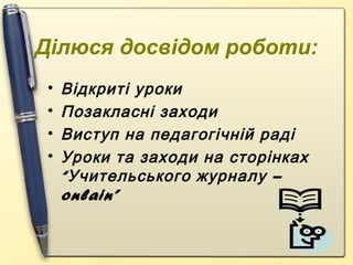 Ділюся досвідом роботи:
•
•
•
•

В ідкриті уроки
Позакласні заходи
Виступ на педагогічній раді
Уроки та заходи на сторінках
“ Учительського журналу –
onlain”

 