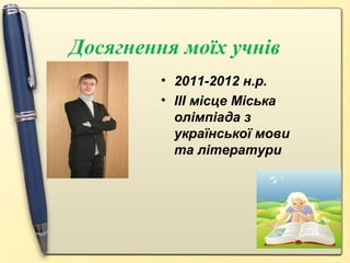 Досягнення моїх учнів
• 2011-2012 н.р.
• ІІІ місце Міська
олімпіада з
української мови
та літератури

 