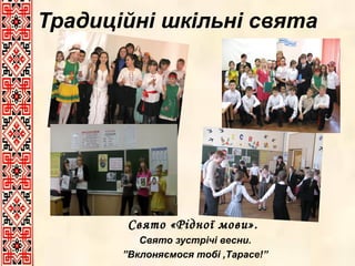 Традиційні шкільні свята

Свято «Рідної мови».
Свято зустрічі весни.
”Вклоняємося тобі ,Тарасе!”

 