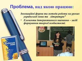 Проблема, над якою працюю:
Інноваційні форми та методи роботи на уроках
української мови та літератури”
• Елементи інтерактивного навчання – засіб
формування творчої особистості.

 