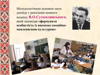 Методологічною основою мого
досвіду є реалізація мовного
кодексу В.О.Сухомлинського,
який заповідав «формувати
особистість із високою емоційномовленнєвою культурою»

 
