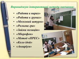 Впроваджую інтерактивні методи навчання:
•
•
•
•
•
•
•
•
•

«Робота в парах»
«Робота в групах»
«Мозковий штурм»
«Рольова гра»
«Займи позицію»
«Мікрофон»
«Метод «ПРЕС»
«Коло ідей»
«Акваріум»

 