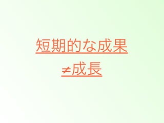 短期的な成果
≠成長

 