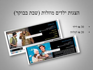 ‫הצגות ילדים מוזלות (שבת בבוקר)‬
‫•‬

‫03 ₪ לילד‬

‫•‬

‫02 ₪ למלווה‬

 