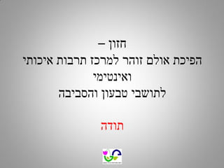 ‫חזון –‬
‫הפיכת אולם זוהר למרכז תרבות איכותי‬
‫ואינטימי‬
‫לתושבי טבעון והסביבה‬
‫תודה‬

 