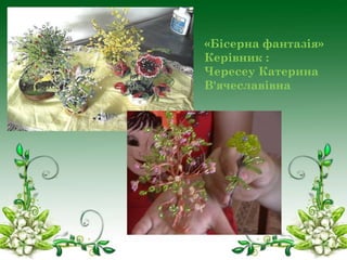 «Бісерна фантазія»
Керівник :
Чересеу Катерина
В'ячеславівна

 