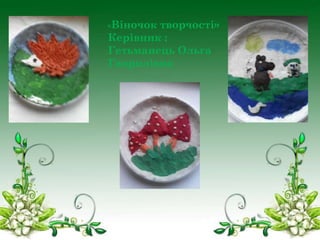 «Віночок

творчості»
Керівник :
Гетьманець Ольга
Гаврилівна

 