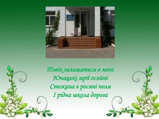 Повік залишаться в мені
Юнацькі мрії осяйні
Стежина в росяні поля
І рідна школа дорога

 