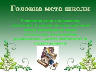 Створення умов для розвитку
доступної та якісної системи шкільної
освіти відповідно до вимог
суспільства, що динамічно
розвивається, запитів особистості та
потреб держави.

 