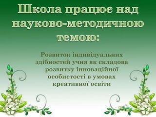 Розвиток індивідуальних
здібностей учня як складова
розвитку інноваційної
особистості в умовах
креативної освіти

 