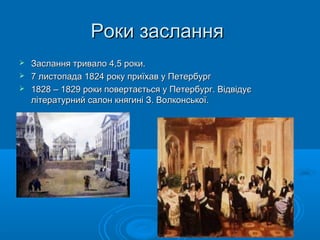 Роки заслання




Заслання тривало 4,5 роки.
7 листопада 1824 року приїхав у Петербург
1828 – 1829 роки повертається у Петербург. Відвідує
літературний салон княгині З. Волконської.

 