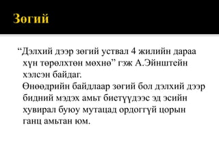 “Дэлхий дээр зөгий уствал 4 жилийн дараа
хүн төрөлхтөн мөхнө” гэж А.Эйнштейн
хэлсэн байдаг.
Өнөөдрийн байдлаар зөгий бол дэлхий дээр
бидний мэдэх амьт биетүүдээс эд эсийн
хувирал буюу мутацад ордоггүй цорын
ганц амьтан юм.

 