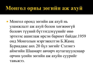 

Монгол оронд зөгийн аж ахуй нь
уламжлалт аж ахуй болон хөгжөөгүй
боловч түүний бүтээгдэхүүнийг өнө
эртнээс ашиглаж ирсэн баримт байдаг.1959
онд Монголын мэргэжилтэн Б.Жамц
Буриадаас анх 20 бүл зөгийг Сэлэнгэ
аймгийн Шаамарт авчирч нутагшуулснаар
орчин үеийн зөгийн аж ахуйн суурийг
тавьжээ.

 