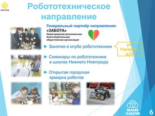 Робототехническое
направление
Генеральный партнѐр направления:
«ЗАБОТА»
Нижегородская региональная
благотворительная
общественная организация

► Занятия в клубе робототехники

► Семинары по робототехнике
в школах Нижнего Новгорода

ул.
Народная
д.22

► Открытая городская
ярмарка роботов

6

 