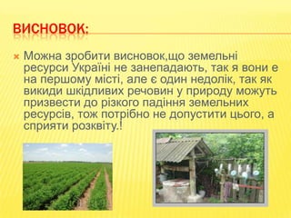 ВИСНОВОК:


Можна зробити висновок,що земельні
ресурси Україні не занепадають, так я вони е
на першому місті, але є один недолік, так як
викиди шкідливих речовин у природу можуть
призвести до різкого падіння земельних
ресурсів, тож потрібно не допустити цього, а
сприяти розквіту.!

 