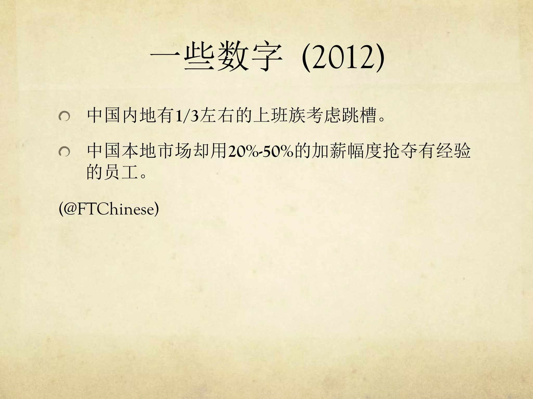 一些数字 (2012)
"   中国内地有1/3左右的上班族考虑跳槽。
"   中国本地市场却用20%-50%的加薪幅度抢夺有经验

的员工。
(@FTChinese)

 