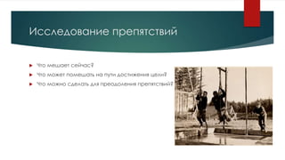Исследование препятствий


Что мешает сейчас?



Что может помешать на пути достижения цели?



Что можно сделать для преодоления препятствий?

 