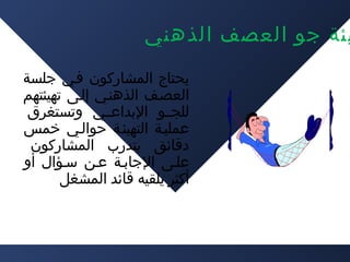 ‫يئة جو العصف الذهني‬
‫يحتاج المشاركون فـي جلسة‬
‫العصـف الذهنـي إلـى تهيئتهم‬
‫للجــو التبداعــي وتستغرق‬
‫عمليـة التهيئـة حوالـي خمس‬
‫دقائق يتدرب المشاركون‬
‫علـى الجاتبـة عـن سـؤال أو‬
‫أكثر يلقيه قائد المشغل‬

 