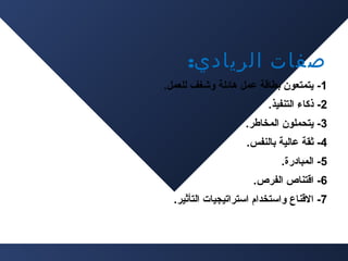 ‫صفات الريادي:‬
‫1- يتمتعون دبطاةقة عمل هائلة وشغف للعمل.‬
‫2- ذكاء التنفيذ.‬
‫3- يتحملون المخاطر.‬
‫4- ثقة عالية دبالنفس.‬
‫5- المبادرة.‬
‫6- اةقتناص الفرص.‬
‫7- الةقناع واستخدام استراتيجيات التأثير.‬

 
