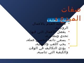 ‫صفات‬
‫المبدع :‬
‫صفات عملية :‬

‫• ل يحبذ القيام بالعمال‬
‫الروتينية.‬
‫• يفضل العمال التي فيها‬
‫تحدي ومغامرة.‬
‫• يسعى دائما لتحسين عمله.‬
‫• يحب اللعب والتسلية.‬
‫• يؤدي التكاليف في الوقت‬
‫والكيفية التي تناسبه.‬

 