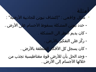 ‫أمثلة‬

‫• مثال واقعي : "إكتشاف نيوتن للجاذبية الرضية" :‬
‫ حدد نيوتن المشكلة بسقوط الجسام على الرض .‬‫ كان يديم النظر الى المشكلة .‬‫ ركز على التفكير بالرض .‬‫زّ‬
‫ كان يسجل كل الفكار المتعلقة بالرض .‬‫ وجد الحل بأن للرض قوة مغناطيسية تجذب من‬‫خللها الجسام إلى الرض .‬
‫ ‬

 