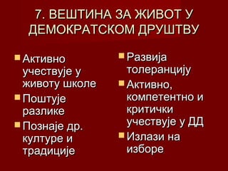 7. ВЕШТИНА ЗА ЖИВОТ У
ДЕМОКРАТСКОМ ДРУШТВУ
 Активно

учествује у
животу школе
 Поштује
разлике
 Познаје др.
културе и
традиције

 Развија

толеранцију
 Активно,
компетентно и
критички
учествује у ДД
 Излази на
изборе

 