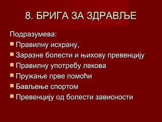 8. БРИГА ЗА ЗДРАВЉЕ
Подразумева:
 Правилну исхрану,
 Заразне болести и њихову превенцију
 Правилну употребу лекова
 Пружање прве помоћи
 Бављење спортом
 Превенцију од болести зависности

 