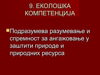 9. ЕКОЛОШКА
КОМПЕТЕНЦИЈА
Подразумева разумевање и

спремност за ангажовање у
заштити природе и
природних ресурса

 