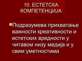 10. ЕСТЕТСКА
КОМПЕТЕНЦИЈА
Подразумева прихватање

важности креативности и
естетских вредности у
читавом низу медија и у
свим уметностима

 