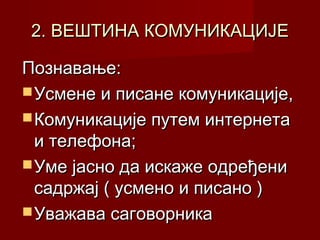 2. ВЕШТИНА КОМУНИКАЦИЈЕ
Познавање:
 Усмене и писане комуникације,
 Комуникације путем интернета
и телефона;
 Уме јасно да искаже одређени
садржај ( усмено и писано )
 Уважава саговорника

 